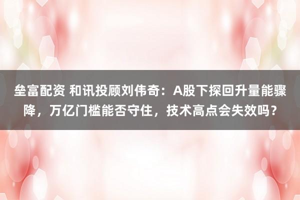 垒富配资 和讯投顾刘伟奇：A股下探回升量能骤降，万亿门槛能否守住，技术高点会失效吗？