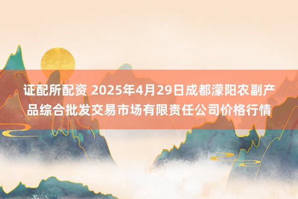 证配所配资 2025年4月29日成都濛阳农副产品综合批发交易市场有限责任公司价格行情