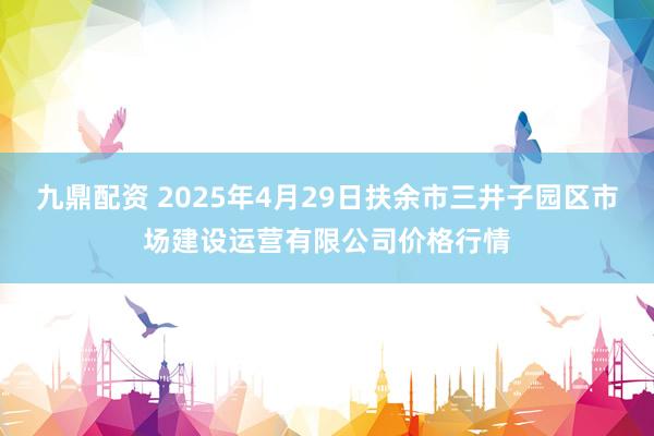 九鼎配资 2025年4月29日扶余市三井子园区市场建设运营有限公司价格行情