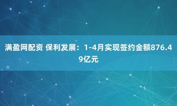 满盈网配资 保利发展：1-4月实现签约金额876.49亿元