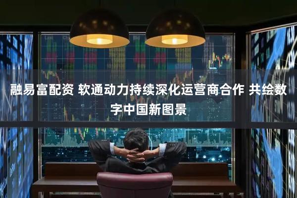 融易富配资 软通动力持续深化运营商合作 共绘数字中国新图景