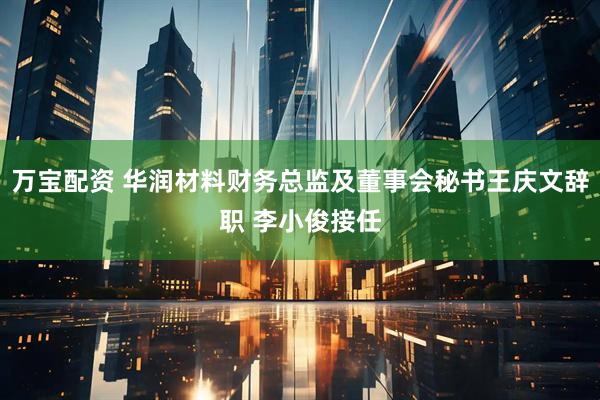万宝配资 华润材料财务总监及董事会秘书王庆文辞职 李小俊接任