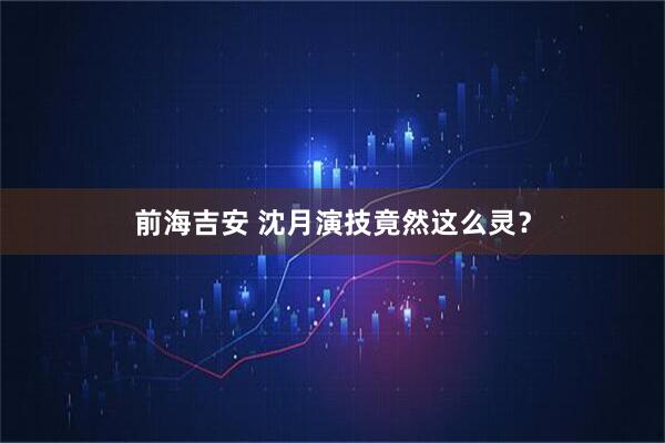 前海吉安 沈月演技竟然这么灵？