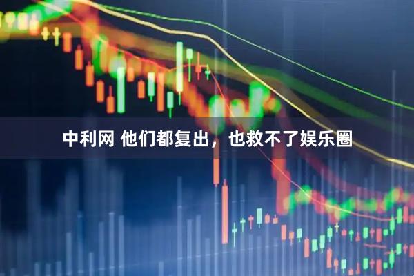 中利网 他们都复出，也救不了娱乐圈