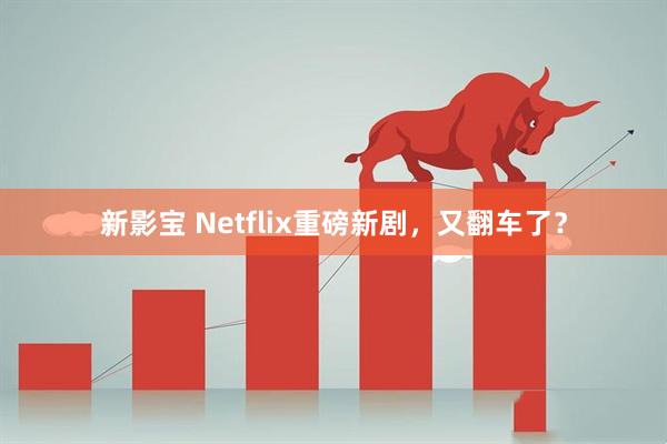 新影宝 Netflix重磅新剧，又翻车了？