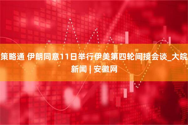 策略通 伊朗同意11日举行伊美第四轮间接会谈_大皖新闻 | 安徽网