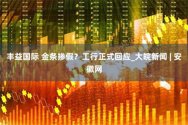 丰益国际 金条掺假？工行正式回应_大皖新闻 | 安徽网