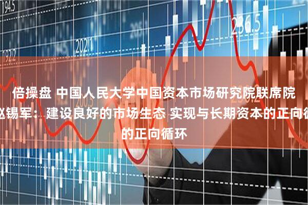 倍操盘 中国人民大学中国资本市场研究院联席院长赵锡军：建设良好的市场生态 实现与长期资本的正向循环