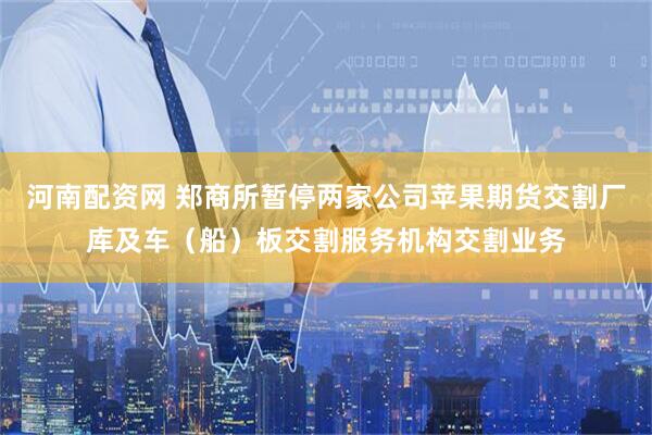 河南配资网 郑商所暂停两家公司苹果期货交割厂库及车（船）板交割服务机构交割业务