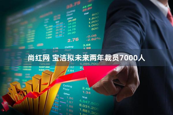 尚红网 宝洁拟未来两年裁员7000人