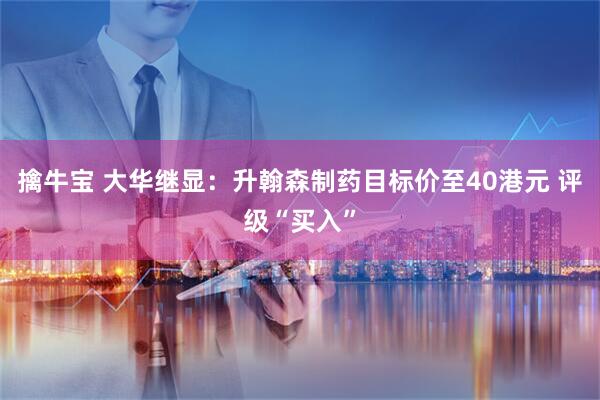 擒牛宝 大华继显：升翰森制药目标价至40港元 评级“买入”