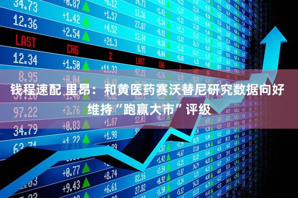 钱程速配 里昂：和黄医药赛沃替尼研究数据向好 维持“跑赢大市”评级