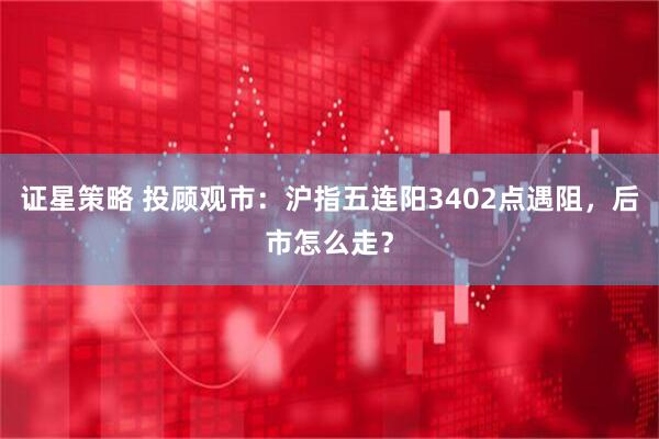 证星策略 投顾观市：沪指五连阳3402点遇阻，后市怎么走？
