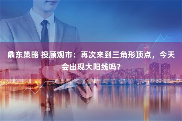 鼎东策略 投顾观市：再次来到三角形顶点，今天会出现大阳线吗？