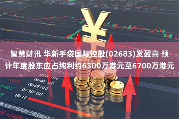 智慧财讯 华新手袋国际控股(02683)发盈喜 预计年度股东应占纯利约6300万港元至6700万港元