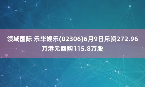 领域国际 乐华娱乐(02306)6月9日斥资272.96万港元回购115.8万股