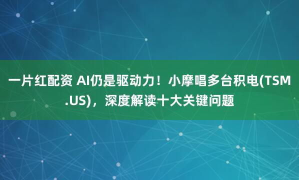 一片红配资 AI仍是驱动力！小摩唱多台积电(TSM.US)，深度解读十大关键问题