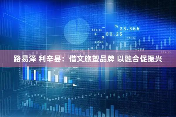 路易泽 利辛县：借文旅塑品牌 以融合促振兴