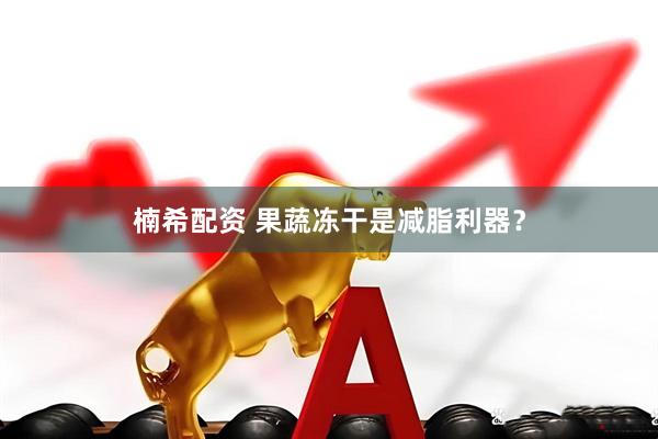 楠希配资 果蔬冻干是减脂利器？