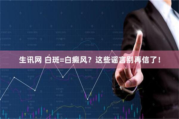 生讯网 白斑=白癜风？这些谣言别再信了！