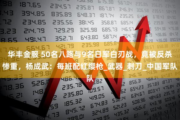华丰金服 50名八路与9名日军白刃战，竟被反杀惨重，杨成武：每班配红缨枪_武器_刺刀_中国军队