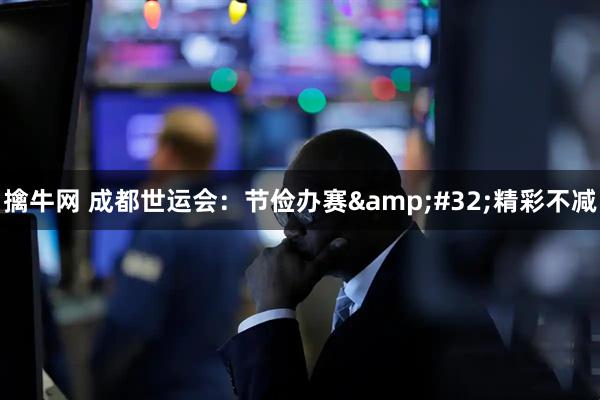 擒牛网 成都世运会：节俭办赛&#32;精彩不减