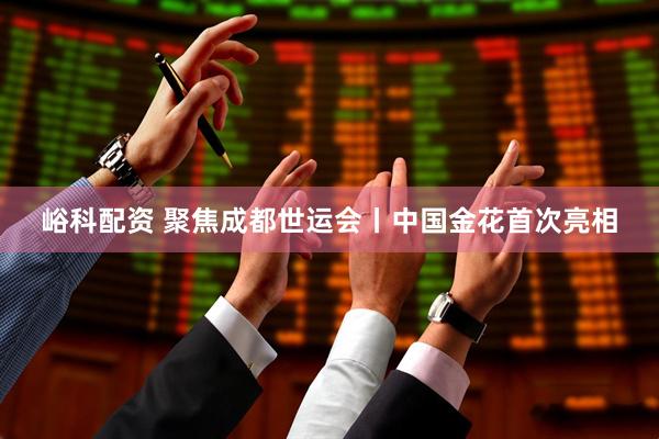 峪科配资 聚焦成都世运会丨中国金花首次亮相