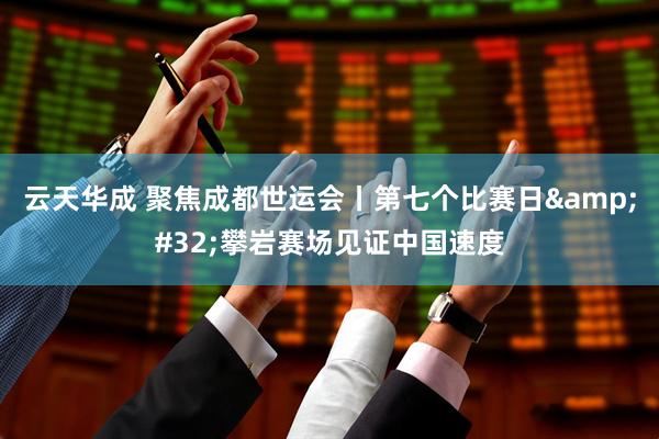 云天华成 聚焦成都世运会丨第七个比赛日&#32;攀岩赛场见证中国速度