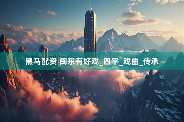 黑马配资 闽东有好戏_四平_戏曲_传承