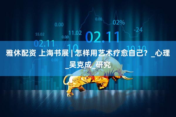 雅休配资 上海书展 | 怎样用艺术疗愈自己？_心理_吴克成_研究