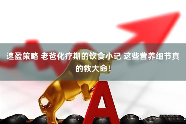速盈策略 老爸化疗期的饮食小记 这些营养细节真的救大命！