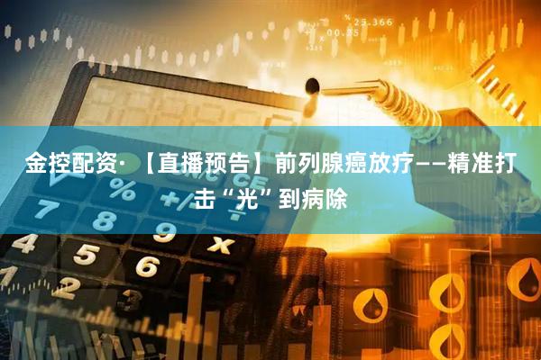金控配资· 【直播预告】前列腺癌放疗——精准打击“光”到病除