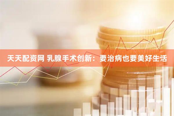 天天配资网 乳腺手术创新：要治病也要美好生活