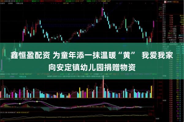 鑫恒盈配资 为童年添一抹温暖“黄”  我爱我家向安定镇幼儿园捐赠物资