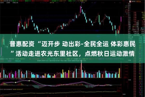 普惠配资 “迈开步 动出彩-全民全运 体彩惠民”活动走进农光东里社区，点燃秋日运动激情