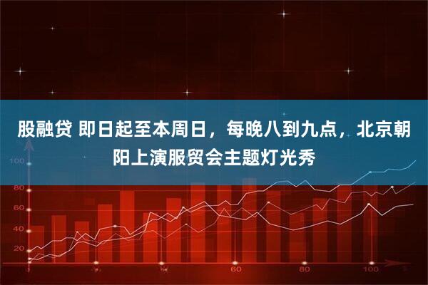 股融贷 即日起至本周日，每晚八到九点，北京朝阳上演服贸会主题灯光秀