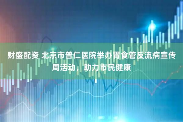 财盛配资 北京市普仁医院举办胃食管反流病宣传周活动，助力市民健康
