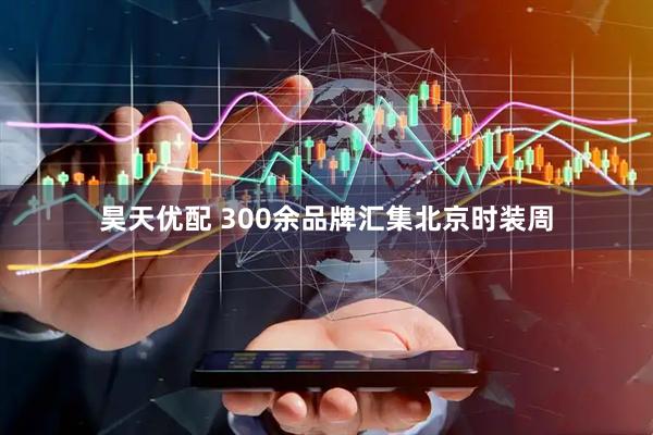 昊天优配 300余品牌汇集北京时装周