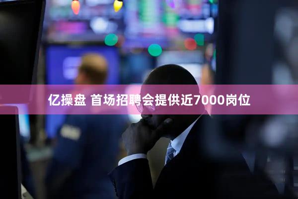 亿操盘 首场招聘会提供近7000岗位