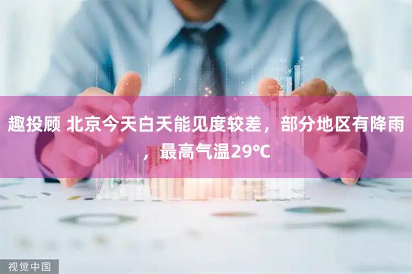 趣投顾 北京今天白天能见度较差，部分地区有降雨，最高气温29℃