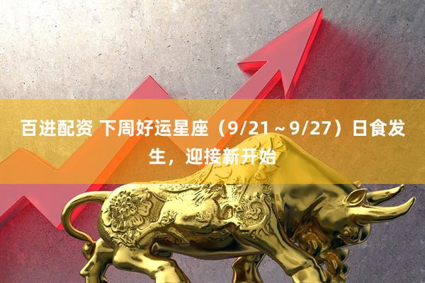 百进配资 下周好运星座（9/21～9/27）日食发生，迎接新开始