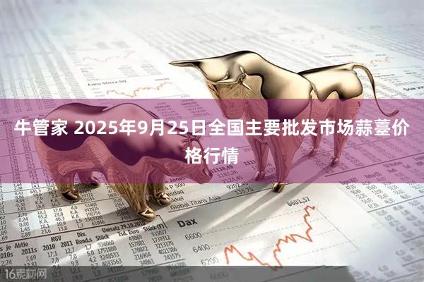 牛管家 2025年9月25日全国主要批发市场蒜薹价格行情