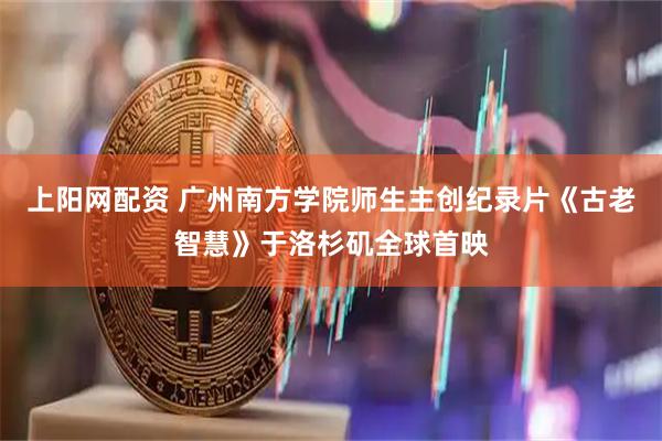 上阳网配资 广州南方学院师生主创纪录片《古老智慧》于洛杉矶全球首映