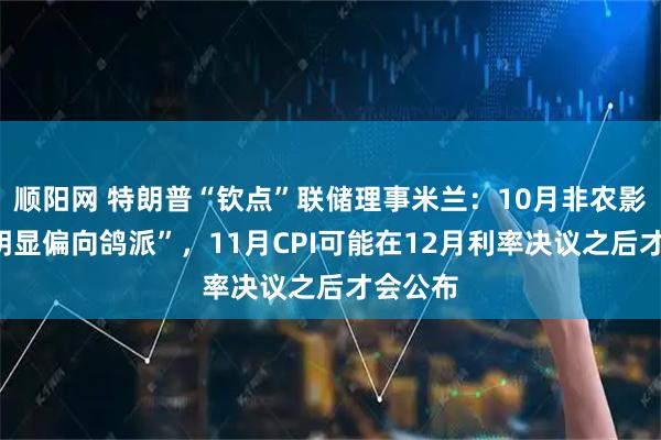 顺阳网 特朗普“钦点”联储理事米兰：10月非农影响““明显偏向鸽派”，11月CPI可能在12月利率决议之后才会公布