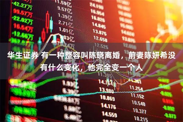 华生证券 有一种整容叫陈晓离婚，前妻陈妍希没有什么变化，他完全变一个人