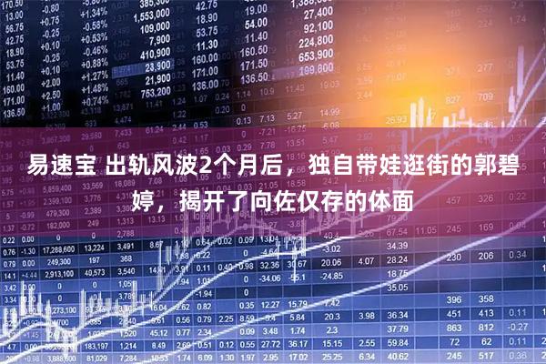 易速宝 出轨风波2个月后，独自带娃逛街的郭碧婷，揭开了向佐仅存的体面