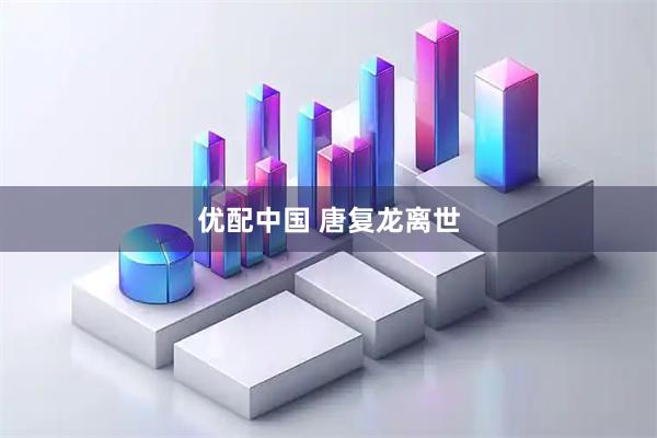 优配中国 唐复龙离世