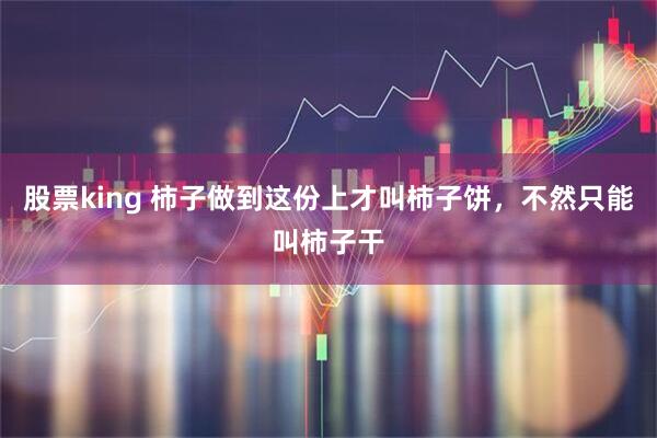 股票king 柿子做到这份上才叫柿子饼，不然只能叫柿子干