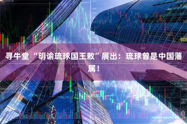 寻牛堂 “明谕琉球国王敕”展出：琉球曾是中国藩属！