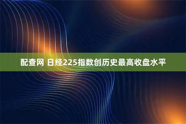 配查网 日经225指数创历史最高收盘水平